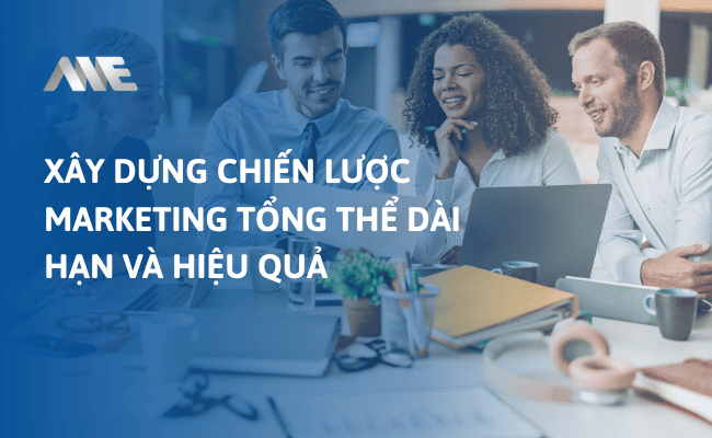 Xây dựng chiến lược Marketing tổng thể dài hạn và hiệu quả